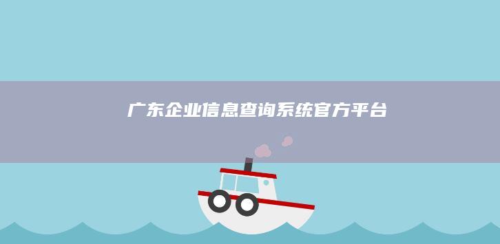 广东企业信息查询系统官方平台